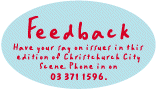 FeedBack -  Have you say on issues in the edition of Christchurch City Scene. Phone in on (03) 941 8596